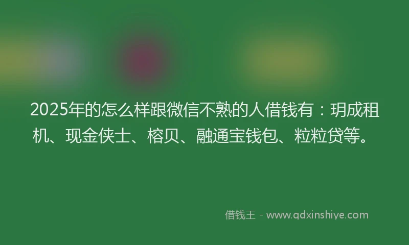 2025年的怎么样跟微信不熟的人借钱有：玥成租机、现金侠士、榕贝、融通宝钱包、粒粒贷等。