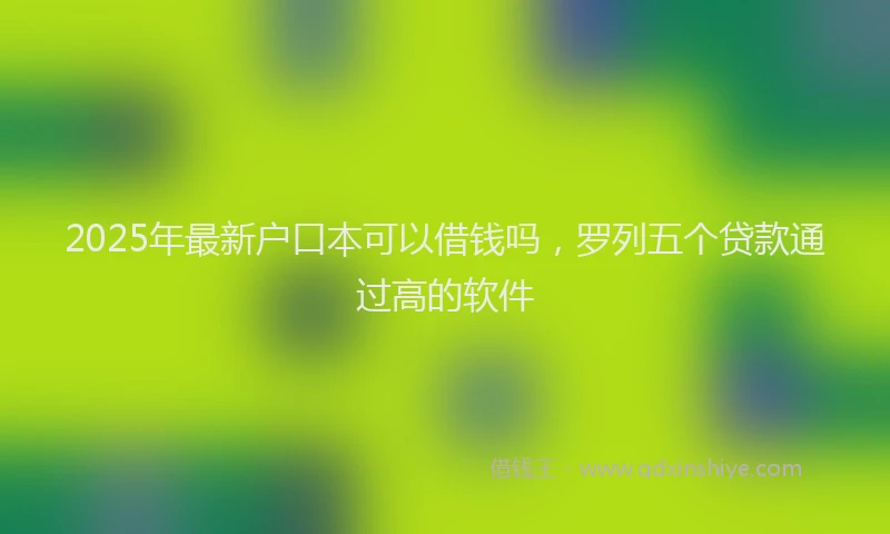 2025年最新户口本可以借钱吗，罗列五个贷款通过高的软件