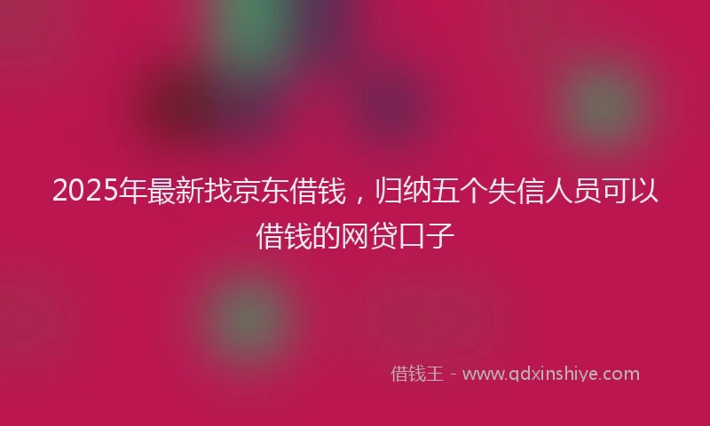 2025年最新找京东借钱，归纳五个失信人员可以借钱的网贷口子