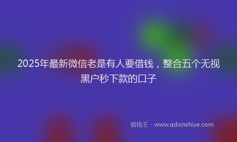 2025年最新微信老是有人要借钱，整合五个无视黑户秒下款的口子