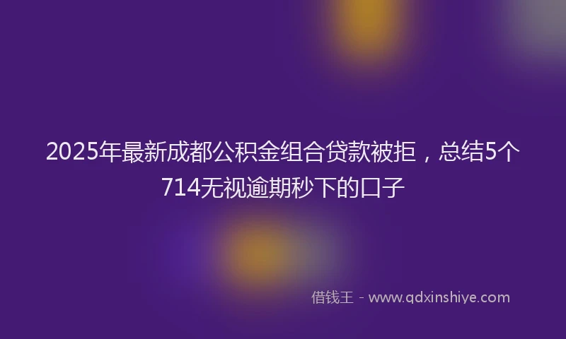 2025年最新成都公积金组合贷款被拒，总结5个714无视逾期秒下的口子
