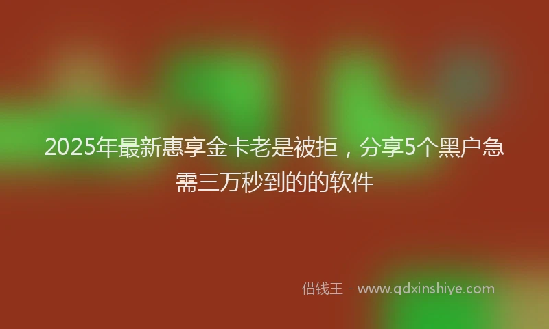 2025年最新惠享金卡老是被拒，分享5个黑户急需三万秒到的的软件