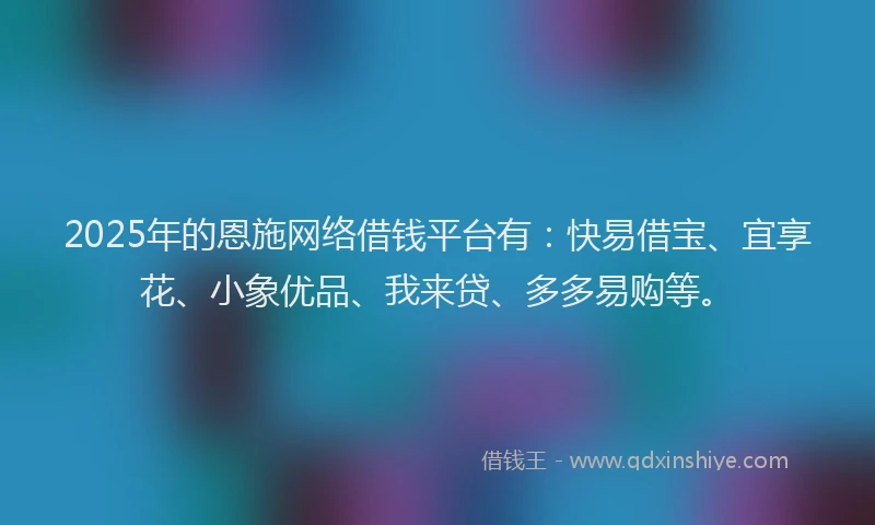 2025年的恩施网络借钱平台有：快易借宝、宜享花、小象优品、我来贷、多多易购等。