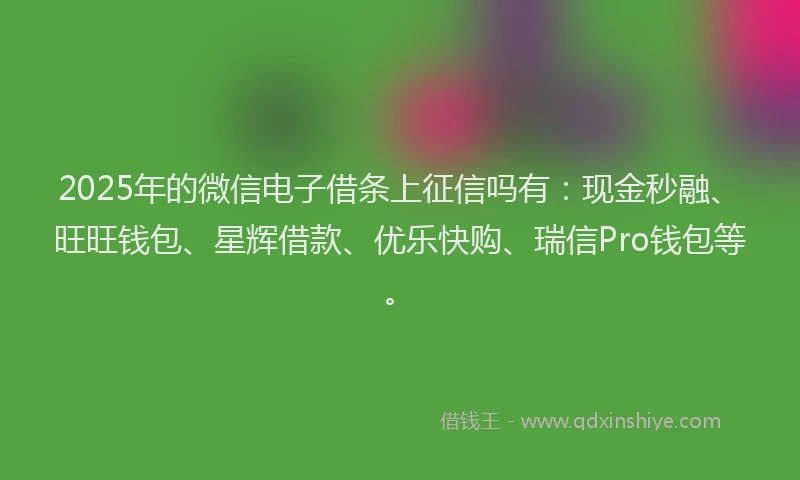 2025年的微信电子借条上征信吗有：现金秒融、旺旺钱包、星辉借款、优乐快购、瑞信Pro钱包等。