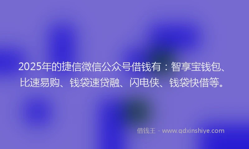 2025年的捷信微信公众号借钱有：智享宝钱包、比速易购、钱袋速贷融、闪电侠、钱袋快借等。