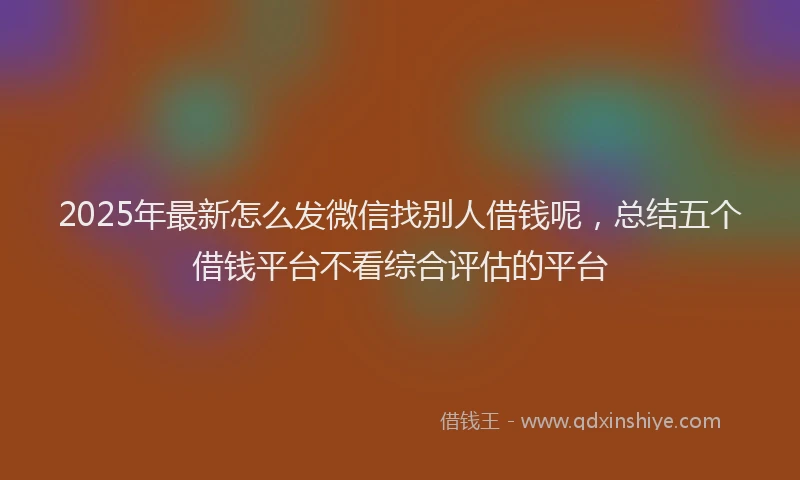 2025年最新怎么发微信找别人借钱呢，总结五个借钱平台不看综合评估的平台