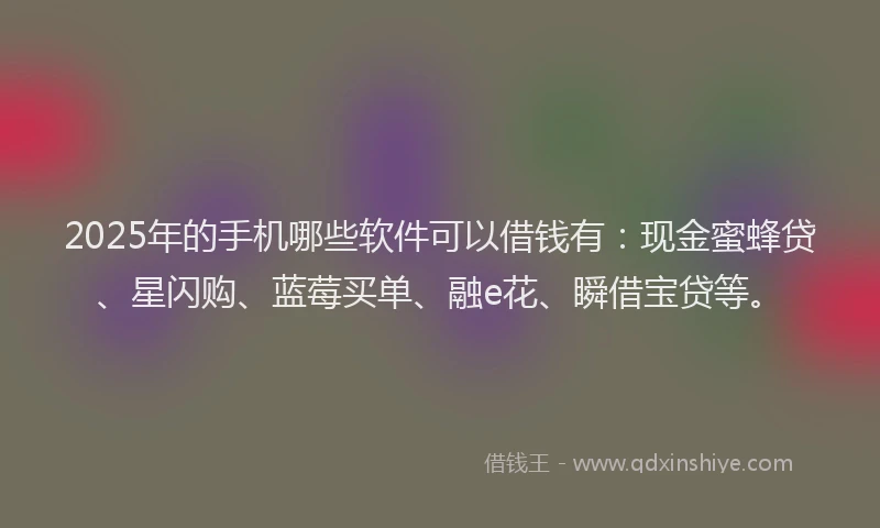 2025年的手机哪些软件可以借钱有：现金蜜蜂贷、星闪购、蓝莓买单、融e花、瞬借宝贷等。