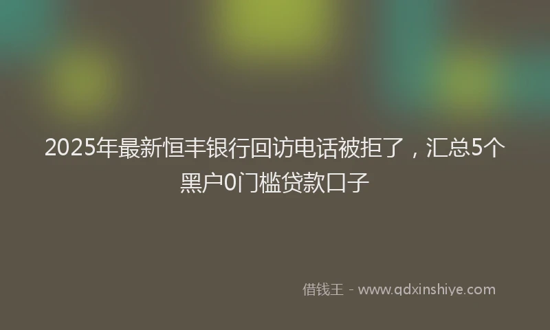 2025年最新恒丰银行回访电话被拒了，汇总5个黑户0门槛贷款口子