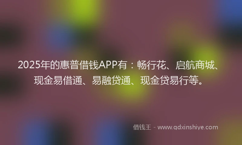 2025年的惠普借钱APP有：畅行花、启航商城、现金易借通、易融贷通、现金贷易行等。