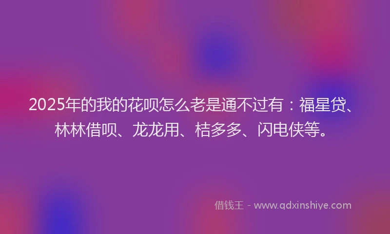2025年的我的花呗怎么老是通不过有：福星贷、林林借呗、龙龙用、桔多多、闪电侠等。