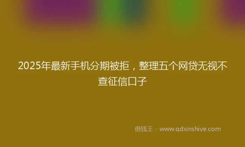 2025年最新手机分期被拒，整理五个网贷无视不查征信口子