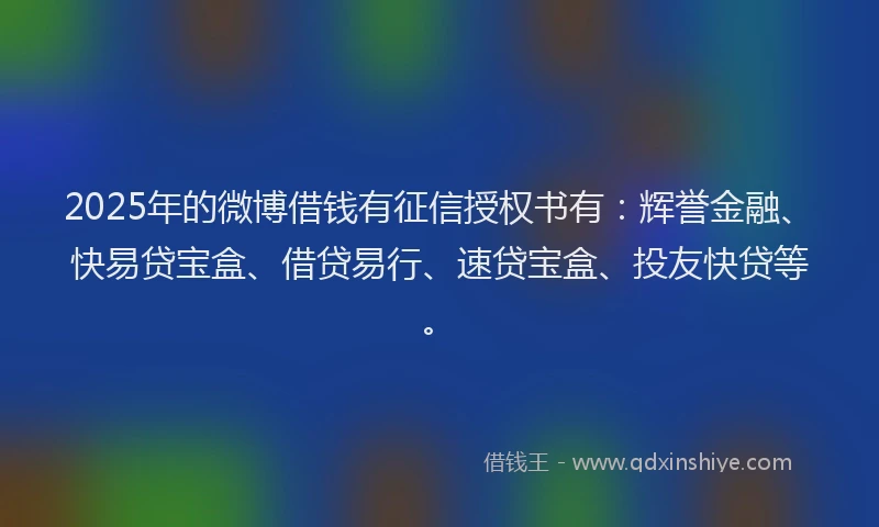 2025年的微博借钱有征信授权书有：辉誉金融、快易贷宝盒、借贷易行、速贷宝盒、投友快贷等。