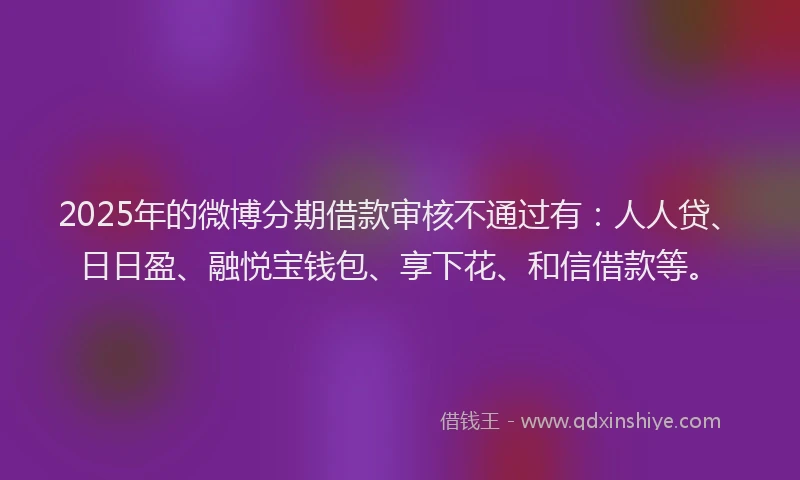 2025年的微博分期借款审核不通过有：人人贷、日日盈、融悦宝钱包、享下花、和信借款等。