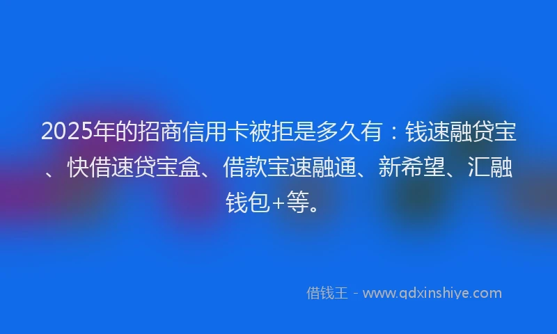 2025年的招商信用卡被拒是多久有：钱速融贷宝、快借速贷宝盒、借款宝速融通、新希望、汇融钱包+等。
