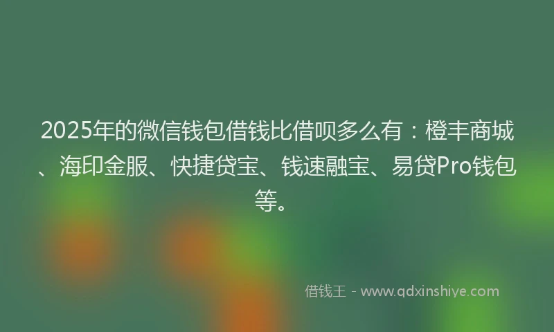 2025年的微信钱包借钱比借呗多么有：橙丰商城、海印金服、快捷贷宝、钱速融宝、易贷Pro钱包等。