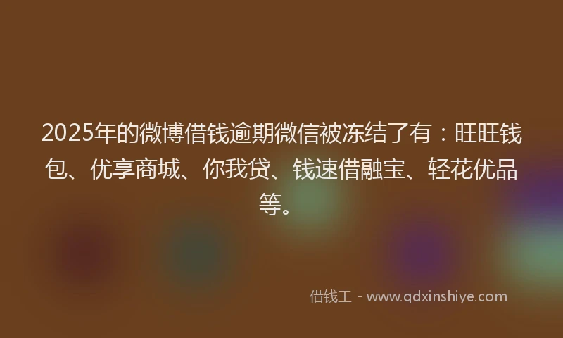 2025年的微博借钱逾期微信被冻结了有：旺旺钱包、优享商城、你我贷、钱速借融宝、轻花优品等。