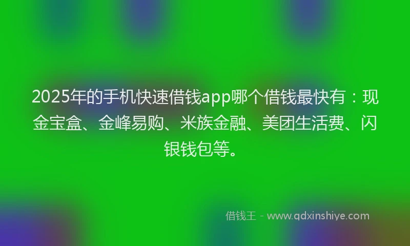 2025年的手机快速借钱app哪个借钱最快有：现金宝盒、金峰易购、米族金融、美团生活费、闪银钱包等。