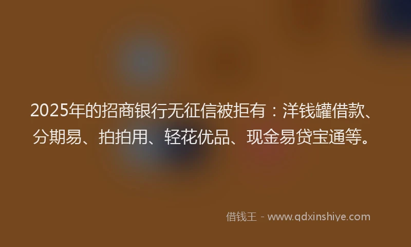 2025年的招商银行无征信被拒有：洋钱罐借款、分期易、拍拍用、轻花优品、现金易贷宝通等。