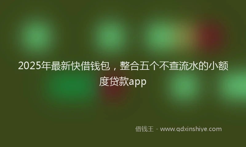 2025年最新快借钱包，整合五个不查流水的小额度贷款app