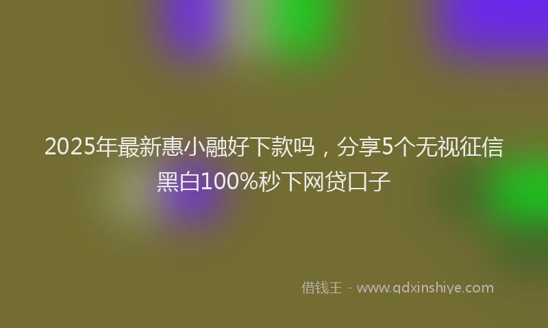 2025年最新惠小融好下款吗，分享5个无视征信黑白100%秒下网贷口子