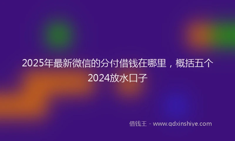 2025年最新微信的分付借钱在哪里，概括五个2024放水口子