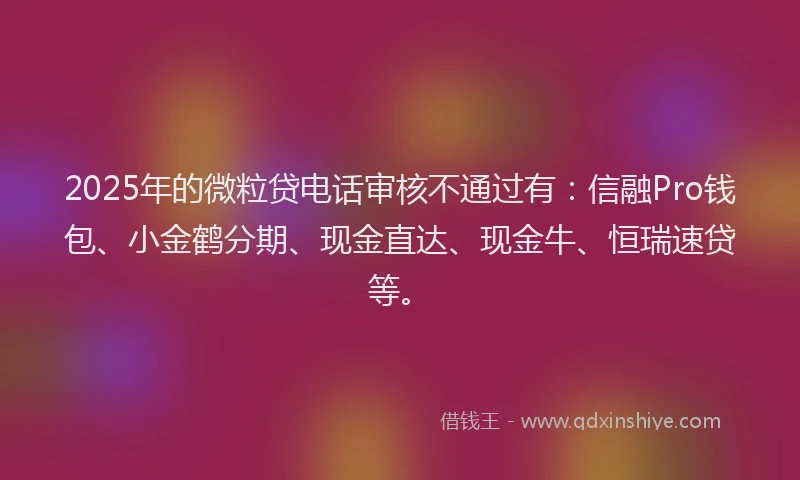 2025年的微粒贷电话审核不通过有：信融Pro钱包、小金鹤分期、现金直达、现金牛、恒瑞速贷等。