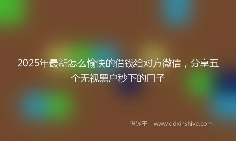 2025年最新怎么愉快的借钱给对方微信，分享五个无视黑户秒下的口子