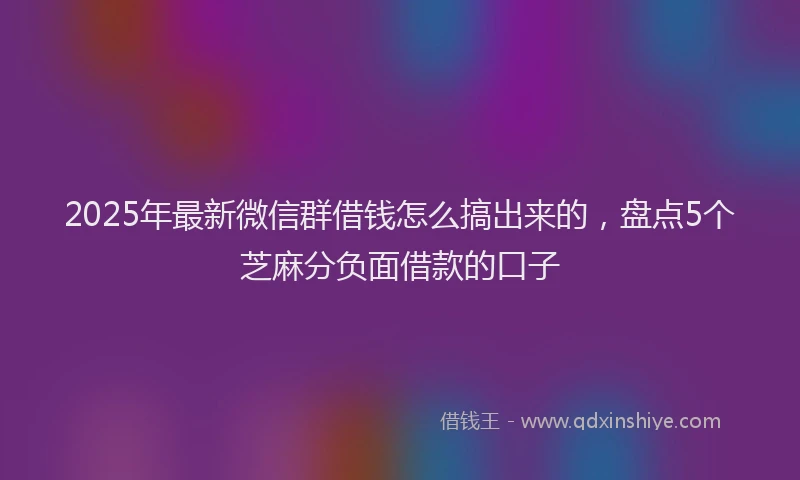 2025年最新微信群借钱怎么搞出来的，盘点5个芝麻分负面借款的口子