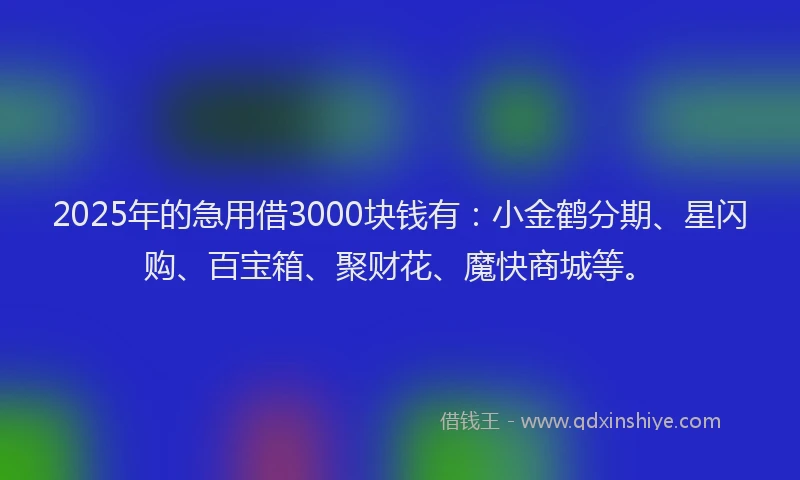 2025年的急用借3000块钱有：小金鹤分期、星闪购、百宝箱、聚财花、魔快商城等。