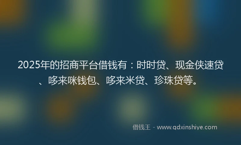 2025年的招商平台借钱有：时时贷、现金侠速贷、哆来咪钱包、哆来米贷、珍珠贷等。