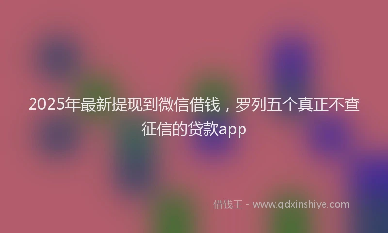 2025年最新提现到微信借钱，罗列五个真正不查征信的贷款app