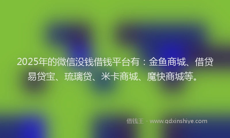 2025年的微信没钱借钱平台有：金鱼商城、借贷易贷宝、琉璃贷、米卡商城、魔快商城等。