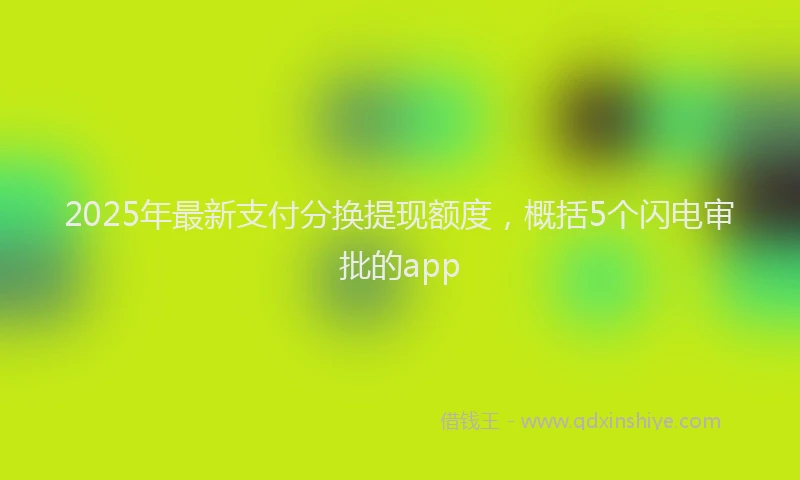 2025年最新支付分换提现额度，概括5个闪电审批的app