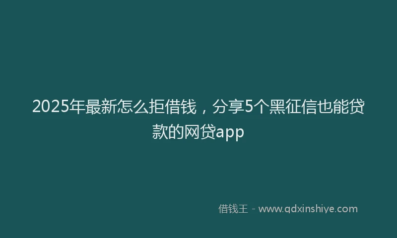 2025年最新怎么拒借钱，分享5个黑征信也能贷款的网贷app