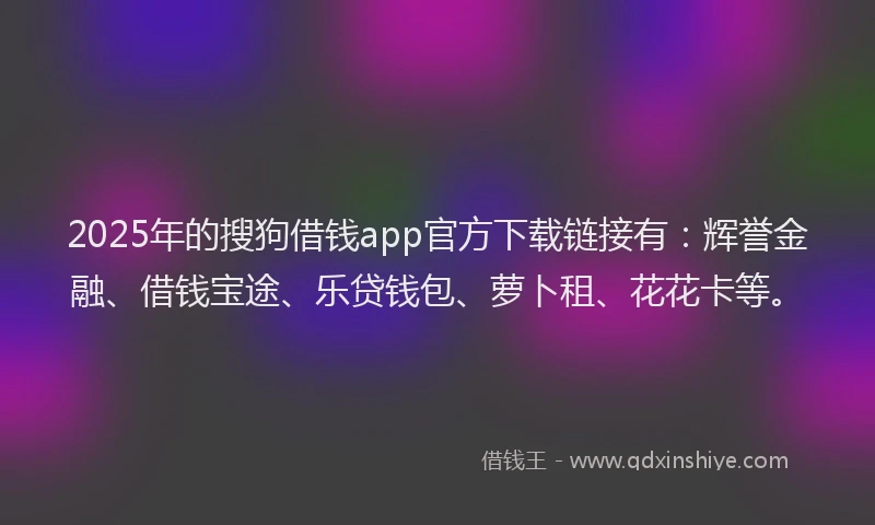 2025年的搜狗借钱app官方下载链接有：辉誉金融、借钱宝途、乐贷钱包、萝卜租、花花卡等。