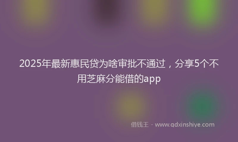 2025年最新惠民贷为啥审批不通过，分享5个不用芝麻分能借的app