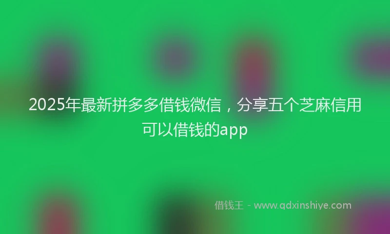 2025年最新拼多多借钱微信，分享五个芝麻信用可以借钱的app