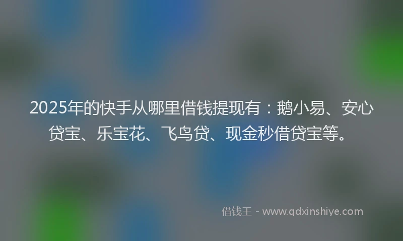 2025年的快手从哪里借钱提现有：鹅小易、安心贷宝、乐宝花、飞鸟贷、现金秒借贷宝等。