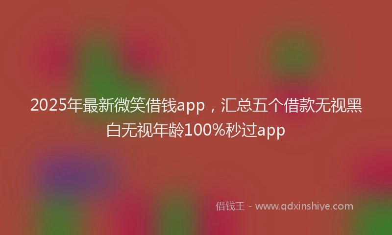 2025年最新微笑借钱app，汇总五个借款无视黑白无视年龄100%秒过app