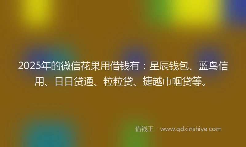 2025年的微信花果用借钱有：星辰钱包、蓝鸟信用、日日贷通、粒粒贷、捷越巾帼贷等。
