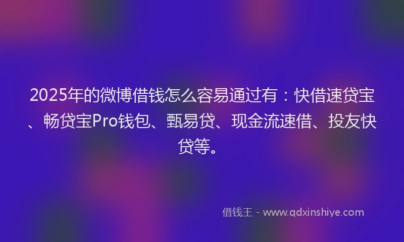 2025年的微博借钱怎么容易通过有：快借速贷宝、畅贷宝Pro钱包、甄易贷、现金流速借、投友快贷等。