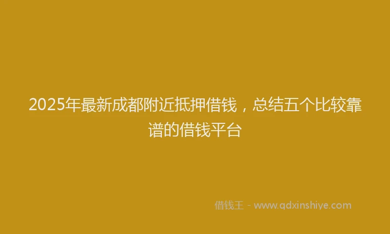 2025年最新成都附近抵押借钱，总结五个比较靠谱的借钱平台