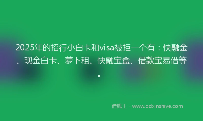 2025年的招行小白卡和visa被拒一个有：快融金、现金白卡、萝卜租、快融宝盒、借款宝易借等。