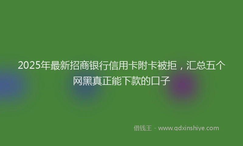 2025年最新招商银行信用卡附卡被拒，汇总五个网黑真正能下款的口子