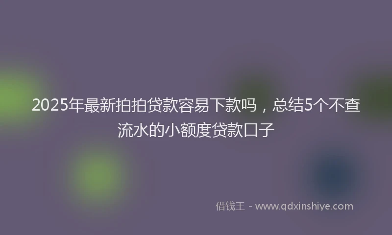2025年最新拍拍贷款容易下款吗，总结5个不查流水的小额度贷款口子
