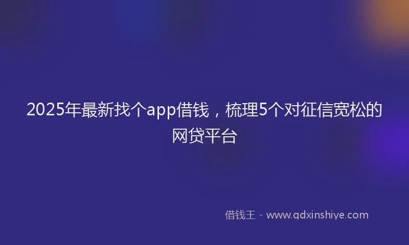 2025年最新找个app借钱，梳理5个对征信宽松的网贷平台
