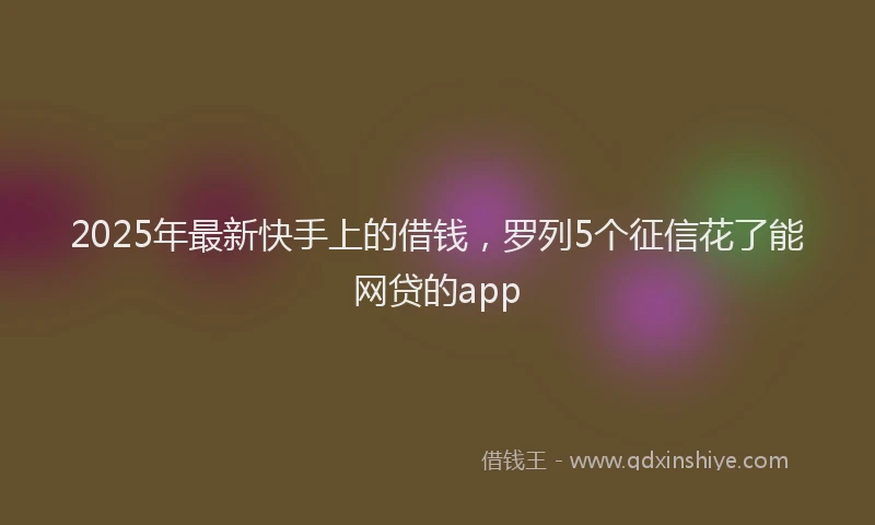 2025年最新快手上的借钱，罗列5个征信花了能网贷的app