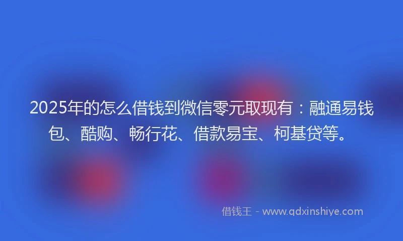 2025年的怎么借钱到微信零元取现有：融通易钱包、酷购、畅行花、借款易宝、柯基贷等。