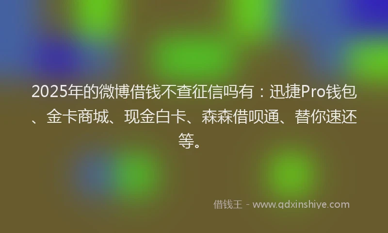 2025年的微博借钱不查征信吗有：迅捷Pro钱包、金卡商城、现金白卡、森森借呗通、替你速还等。