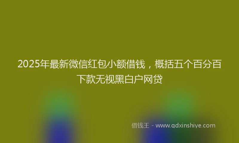 2025年最新微信红包小额借钱，概括五个百分百下款无视黑白户网贷